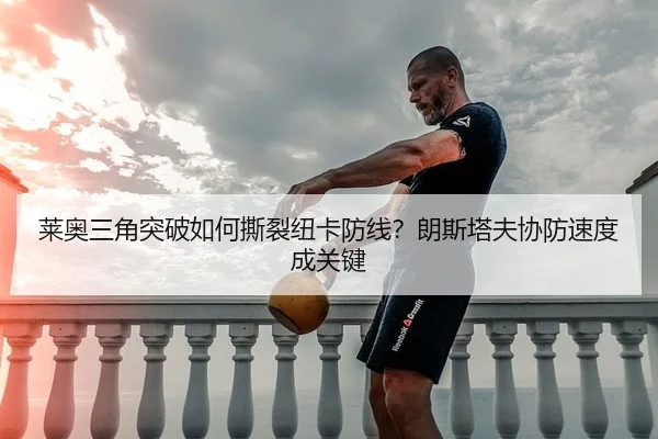 莱奥三角突破如何撕裂纽卡防线？朗斯塔夫协防速度成关键